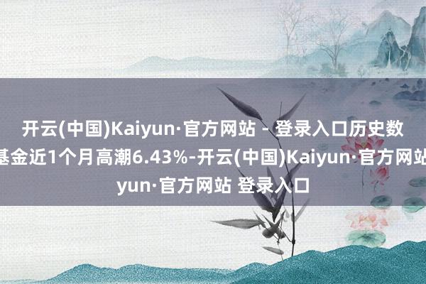 开云(中国)Kaiyun·官方网站 - 登录入口历史数据暴露该基金近1个月高潮6.43%-开云(中国)Kaiyun·官方网站 登录入口