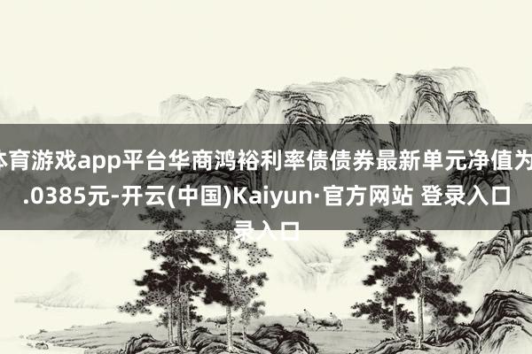 体育游戏app平台华商鸿裕利率债债券最新单元净值为1.0385元-开云(中国)Kaiyun·官方网站 登录入口