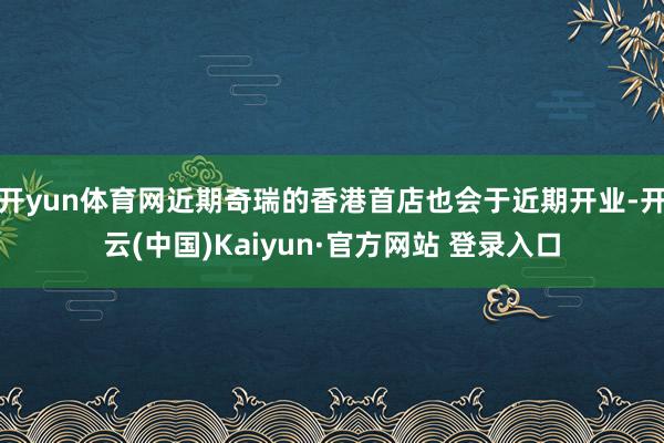 开yun体育网近期奇瑞的香港首店也会于近期开业-开云(中国)Kaiyun·官方网站 登录入口