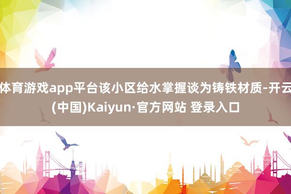 体育游戏app平台该小区给水掌握谈为铸铁材质-开云(中国)Kaiyun·官方网站 登录入口