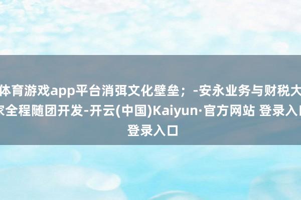 体育游戏app平台消弭文化壁垒；‑安永业务与财税大家全程随团开发-开云(中国)Kaiyun·官方网站 登录入口