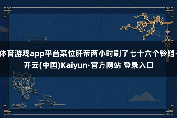 体育游戏app平台某位肝帝两小时刷了七十六个铃铛-开云(中国)Kaiyun·官方网站 登录入口
