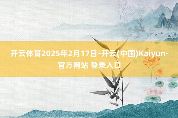 开云体育2025年2月17日-开云(中国)Kaiyun·官方网站 登录入口