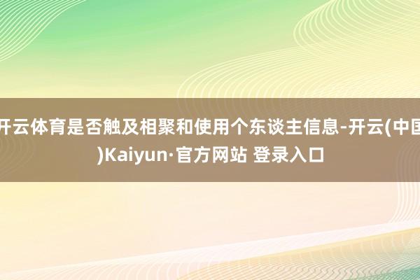 开云体育是否触及相聚和使用个东谈主信息-开云(中国)Kaiyun·官方网站 登录入口