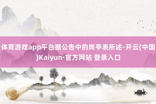 体育游戏app平台　　据公告中的岗亭表所述-开云(中国)Kaiyun·官方网站 登录入口