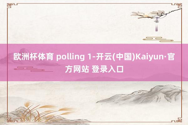 欧洲杯体育 polling 1-开云(中国)Kaiyun·官方网站 登录入口
