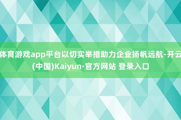 体育游戏app平台以切实举措助力企业扬帆远航-开云(中国)Kaiyun·官方网站 登录入口