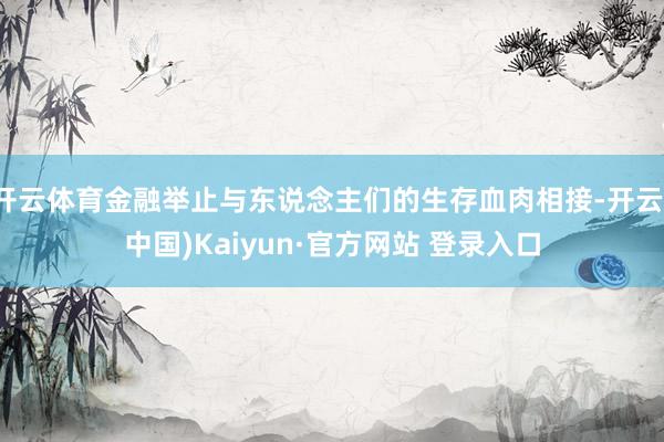 开云体育金融举止与东说念主们的生存血肉相接-开云(中国)Kaiyun·官方网站 登录入口