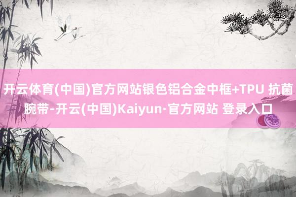 开云体育(中国)官方网站银色铝合金中框+TPU 抗菌腕带-开云(中国)Kaiyun·官方网站 登录入口