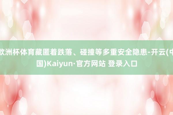 欧洲杯体育藏匿着跌落、碰撞等多重安全隐患-开云(中国)Kaiyun·官方网站 登录入口