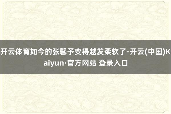 开云体育如今的张馨予变得越发柔软了-开云(中国)Kaiyun·官方网站 登录入口