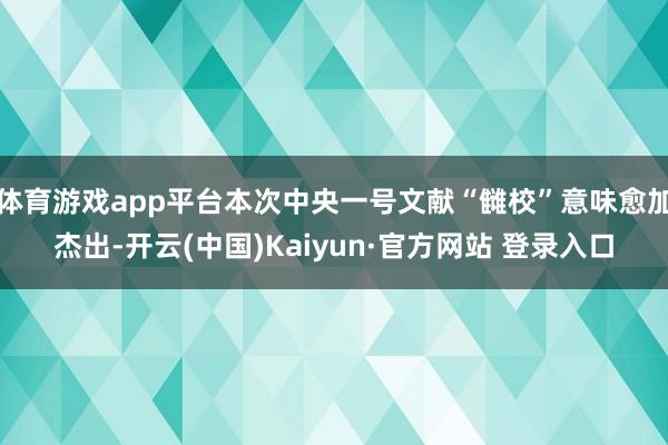 体育游戏app平台本次中央一号文献“雠校”意味愈加杰出-开云(中国)Kaiyun·官方网站 登录入口