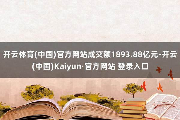 开云体育(中国)官方网站成交额1893.88亿元-开云(中国)Kaiyun·官方网站 登录入口