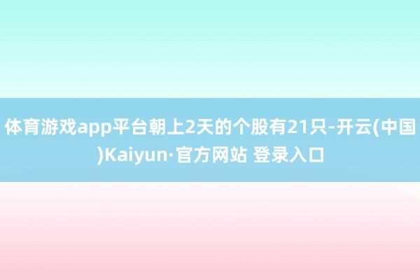 体育游戏app平台朝上2天的个股有21只-开云(中国)Kaiyun·官方网站 登录入口
