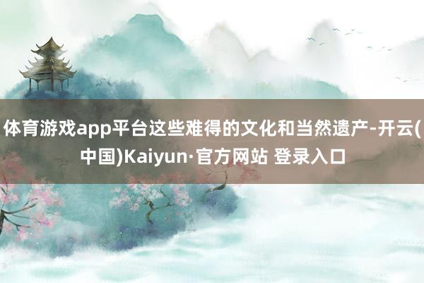 体育游戏app平台这些难得的文化和当然遗产-开云(中国)Kaiyun·官方网站 登录入口