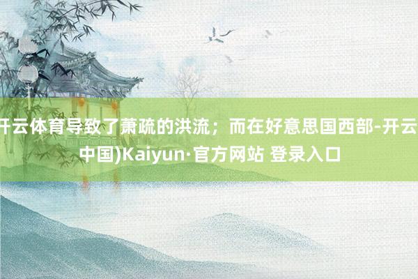 开云体育导致了萧疏的洪流；而在好意思国西部-开云(中国)Kaiyun·官方网站 登录入口