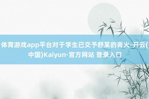 体育游戏app平台对于学生已交予舒某的膏火-开云(中国)Kaiyun·官方网站 登录入口