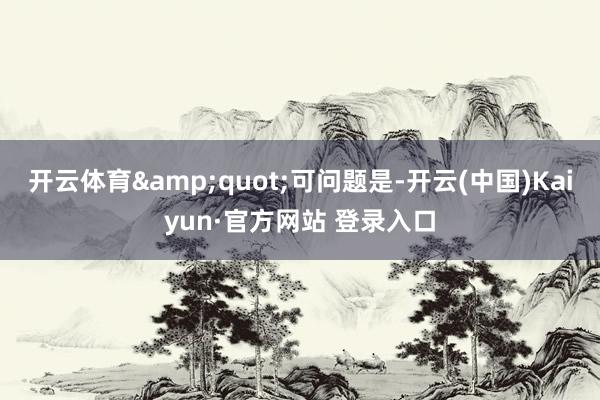 开云体育&quot;可问题是-开云(中国)Kaiyun·官方网站 登录入口