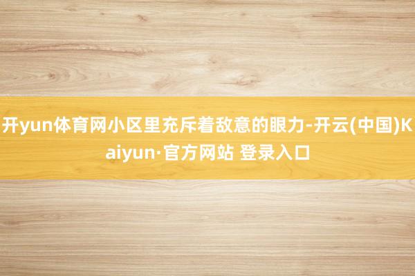 开yun体育网小区里充斥着敌意的眼力-开云(中国)Kaiyun·官方网站 登录入口
