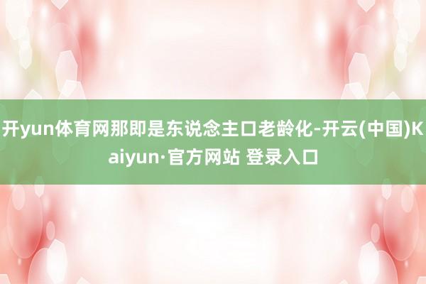 开yun体育网那即是东说念主口老龄化-开云(中国)Kaiyun·官方网站 登录入口