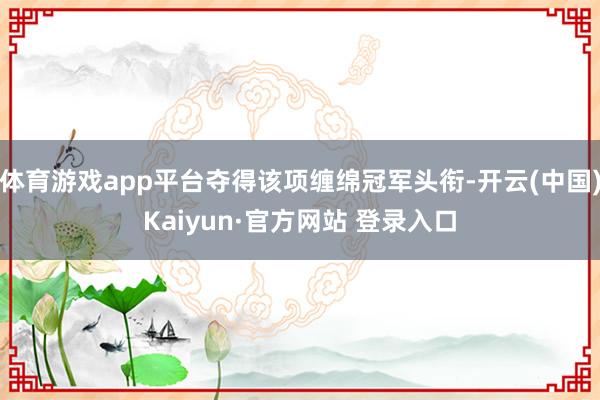 体育游戏app平台夺得该项缠绵冠军头衔-开云(中国)Kaiyun·官方网站 登录入口