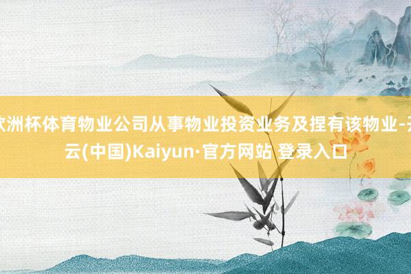 欧洲杯体育物业公司从事物业投资业务及捏有该物业-开云(中国)Kaiyun·官方网站 登录入口