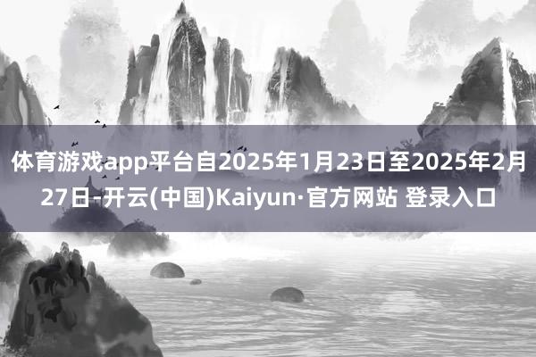 体育游戏app平台自2025年1月23日至2025年2月27日-开云(中国)Kaiyun·官方网站 登录入口