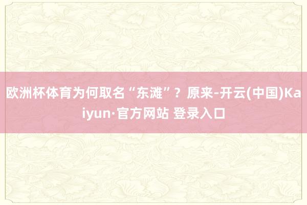 欧洲杯体育为何取名“东滩”？原来-开云(中国)Kaiyun·官方网站 登录入口