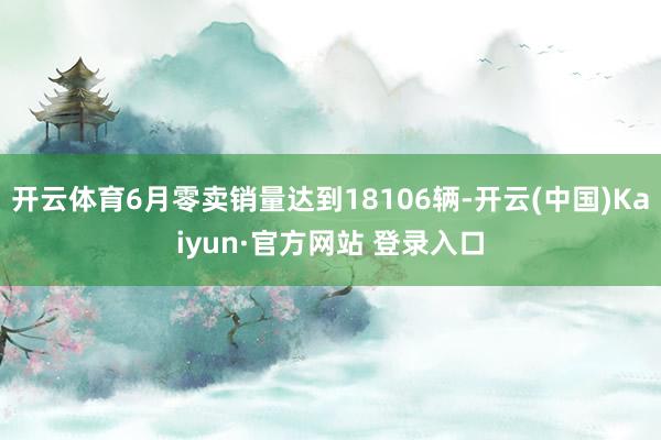 开云体育6月零卖销量达到18106辆-开云(中国)Kaiyun·官方网站 登录入口