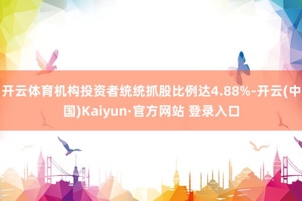 开云体育机构投资者统统抓股比例达4.88%-开云(中国)Kaiyun·官方网站 登录入口