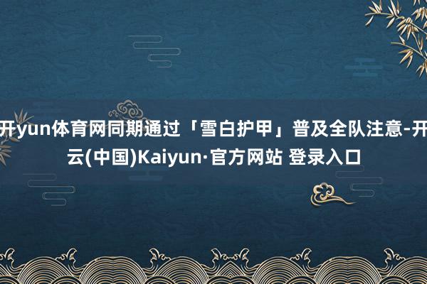 开yun体育网同期通过「雪白护甲」普及全队注意-开云(中国)Kaiyun·官方网站 登录入口
