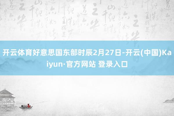 开云体育好意思国东部时辰2月27日-开云(中国)Kaiyun·官方网站 登录入口