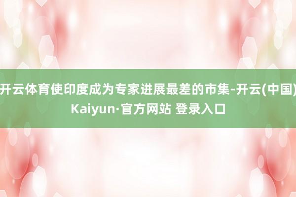 开云体育使印度成为专家进展最差的市集-开云(中国)Kaiyun·官方网站 登录入口