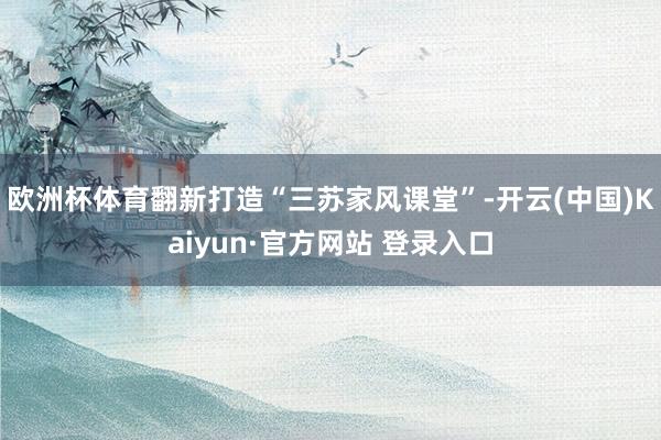 欧洲杯体育翻新打造“三苏家风课堂”-开云(中国)Kaiyun·官方网站 登录入口
