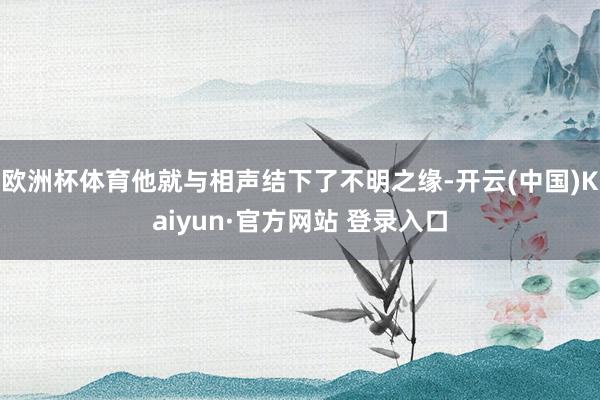 欧洲杯体育他就与相声结下了不明之缘-开云(中国)Kaiyun·官方网站 登录入口
