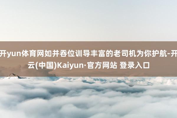 开yun体育网如并吞位训导丰富的老司机为你护航-开云(中国)Kaiyun·官方网站 登录入口