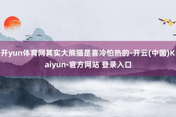 开yun体育网其实大熊猫是喜冷怕热的-开云(中国)Kaiyun·官方网站 登录入口