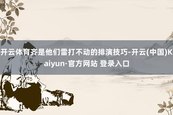 开云体育齐是他们雷打不动的排演技巧-开云(中国)Kaiyun·官方网站 登录入口