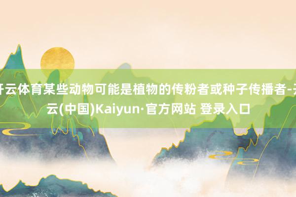 开云体育某些动物可能是植物的传粉者或种子传播者-开云(中国)Kaiyun·官方网站 登录入口