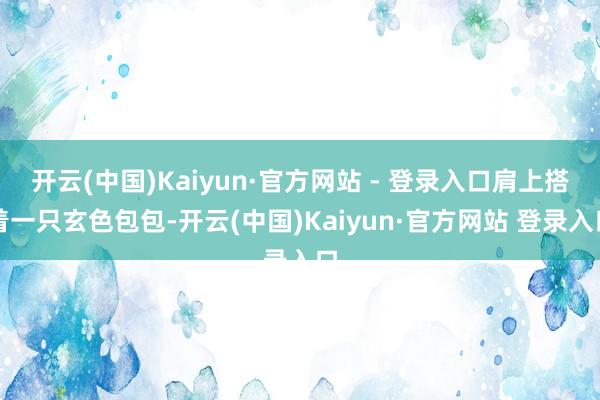 开云(中国)Kaiyun·官方网站 - 登录入口肩上搭着一只玄色包包-开云(中国)Kaiyun·官方网站 登录入口