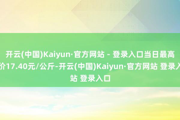 开云(中国)Kaiyun·官方网站 - 登录入口当日最高报价17.40元/公斤-开云(中国)Kaiyun·官方网站 登录入口