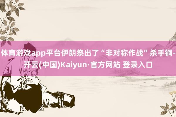 体育游戏app平台伊朗祭出了“非对称作战”杀手锏-开云(中国)Kaiyun·官方网站 登录入口