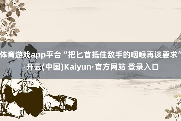 体育游戏app平台“把匕首抵住敌手的咽喉再谈要求”-开云(中国)Kaiyun·官方网站 登录入口