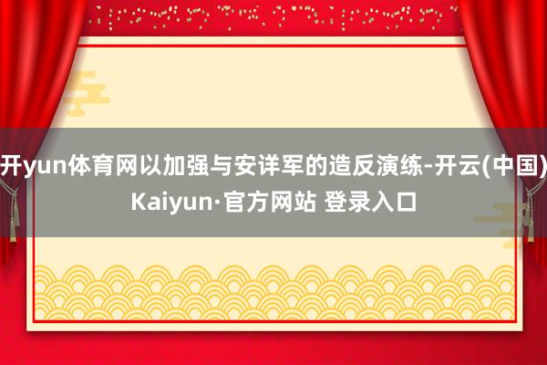 开yun体育网以加强与安详军的造反演练-开云(中国)Kaiyun·官方网站 登录入口