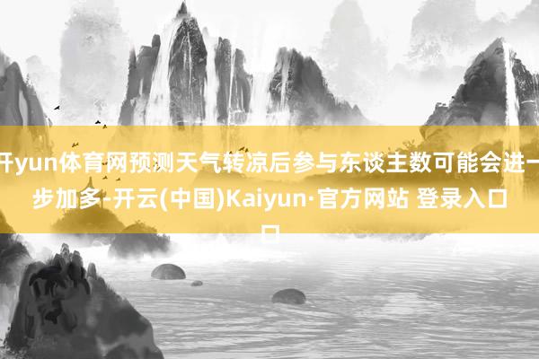 开yun体育网预测天气转凉后参与东谈主数可能会进一步加多-开云(中国)Kaiyun·官方网站 登录入口