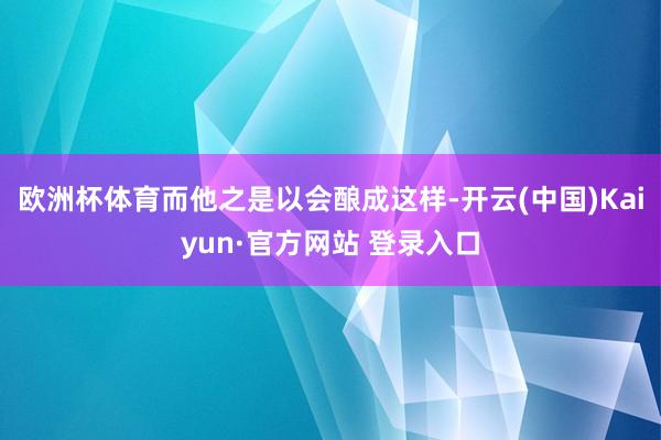 欧洲杯体育而他之是以会酿成这样-开云(中国)Kaiyun·官方网站 登录入口