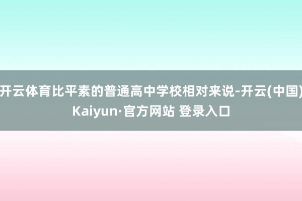 开云体育比平素的普通高中学校相对来说-开云(中国)Kaiyun·官方网站 登录入口