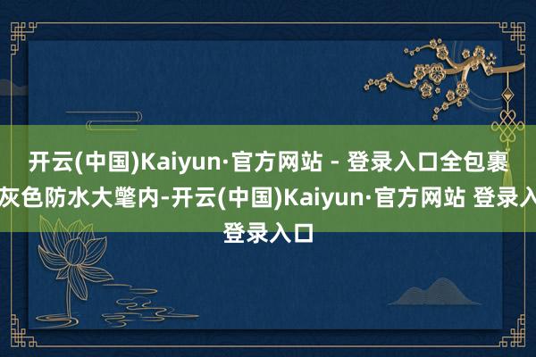 开云(中国)Kaiyun·官方网站 - 登录入口全包裹在灰色防水大氅内-开云(中国)Kaiyun·官方网站 登录入口