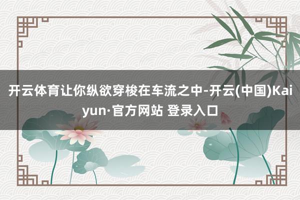 开云体育让你纵欲穿梭在车流之中-开云(中国)Kaiyun·官方网站 登录入口