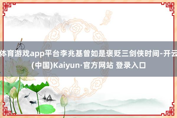 体育游戏app平台李兆基曾如是褒贬三剑侠时间-开云(中国)Kaiyun·官方网站 登录入口